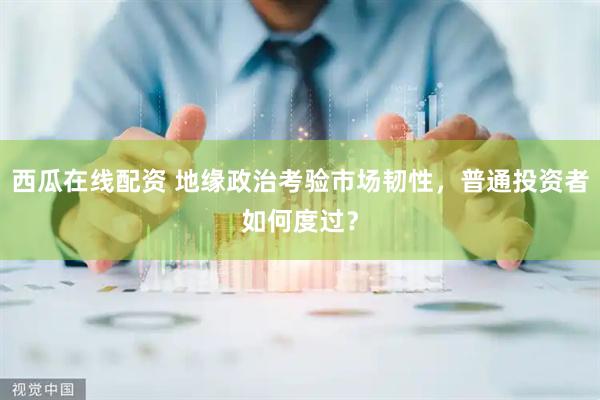 西瓜在线配资 地缘政治考验市场韧性，普通投资者如何度过？