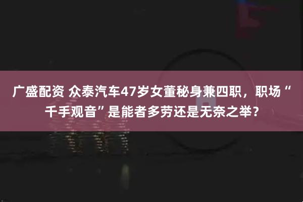 广盛配资 众泰汽车47岁女董秘身兼四职，职场“千手观音”是能者多劳还是无奈之举？