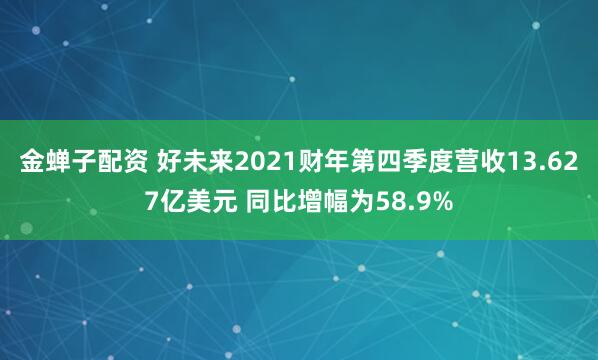 金蝉子配资 好未来2021财年第四季度营收13.627亿美元 同比增幅为58.9%