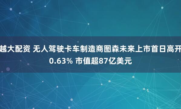 越大配资 无人驾驶卡车制造商图森未来上市首日高开0.63% 市值超87亿美元