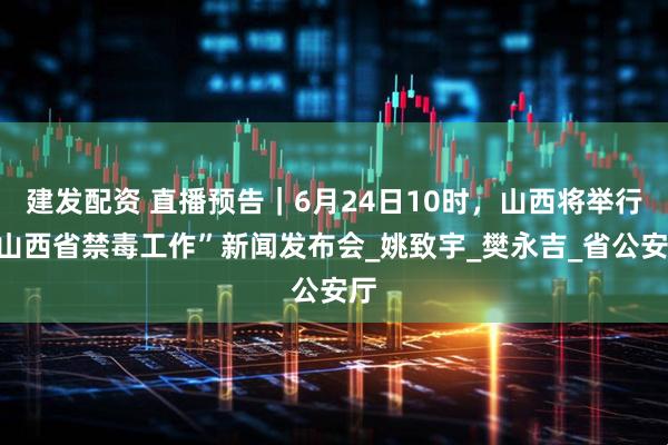 建发配资 直播预告｜6月24日10时，山西将举行“山西省禁毒工作”新闻发布会_姚致宇_樊永吉_省公安厅