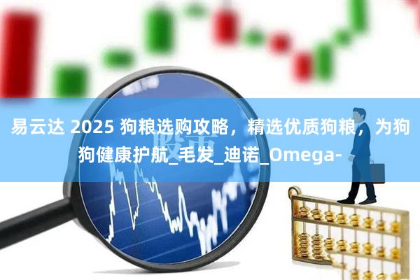 易云达 2025 狗粮选购攻略，精选优质狗粮，为狗狗健康护航_毛发_迪诺_Omega-