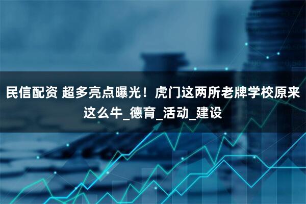 民信配资 超多亮点曝光！虎门这两所老牌学校原来这么牛_德育_活动_建设