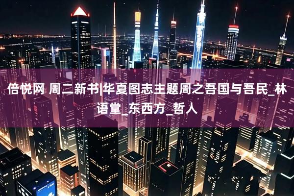 倍悦网 周二新书|华夏图志主题周之吾国与吾民_林语堂_东西方_哲人
