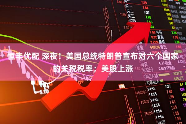 恒丰优配 深夜！美国总统特朗普宣布对六个国家的关税税率；美股上涨