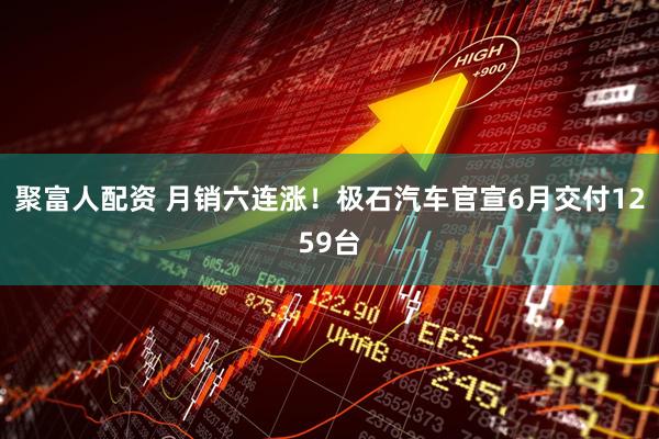 聚富人配资 月销六连涨！极石汽车官宣6月交付1259台