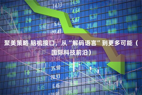 聚美策略 脑机接口，从“解码语言”到更多可能（国际科技前沿）