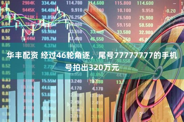 华丰配资 经过46轮角逐，尾号77777777的手机号拍出320万元