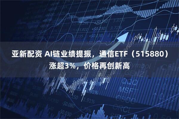 亚新配资 AI链业绩提振，通信ETF（515880）涨超3%，价格再创新高