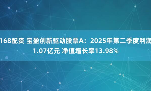 168配资 宝盈创新驱动股票A：2025年第二季度利润1.07亿元 净值增长率13.98%