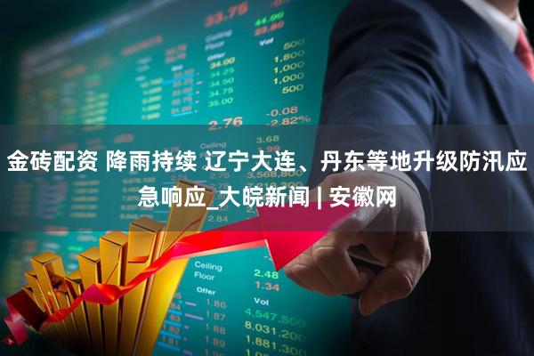 金砖配资 降雨持续 辽宁大连、丹东等地升级防汛应急响应_大皖新闻 | 安徽网