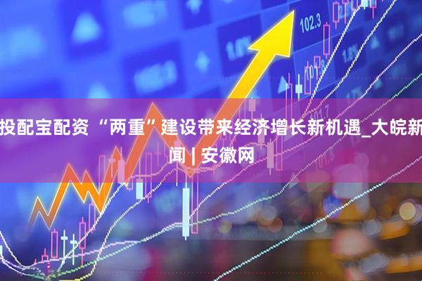 投配宝配资 “两重”建设带来经济增长新机遇_大皖新闻 | 安徽网