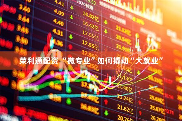 荣利通配资 “微专业”如何撬动“大就业”