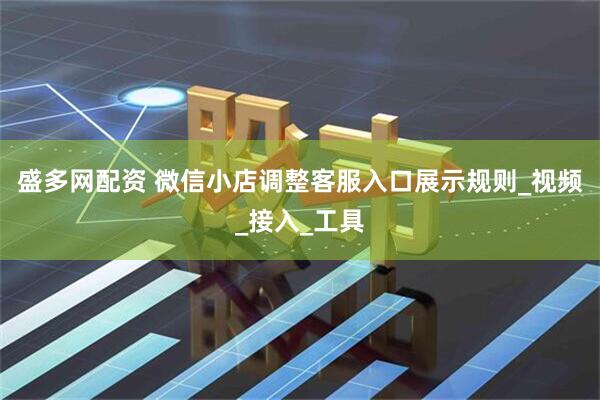 盛多网配资 微信小店调整客服入口展示规则_视频_接入_工具