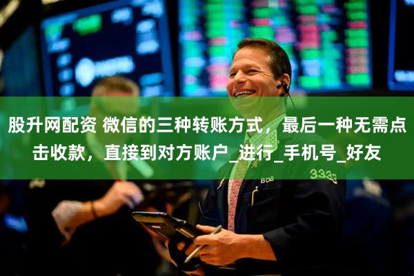 股升网配资 微信的三种转账方式，最后一种无需点击收款，直接到对方账户_进行_手机号_好友