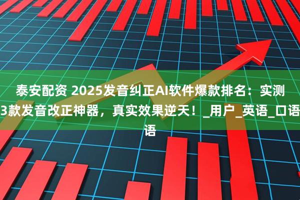 泰安配资 2025发音纠正AI软件爆款排名：实测3款发音改正神器，真实效果逆天！_用户_英语_口语