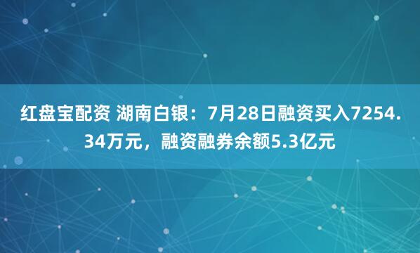 红盘宝配资 湖南白银：7月28日融资买入7254.34万元，融资融券余额5.3亿元