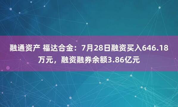 融通资产 福达合金：7月28日融资买入646.18万元，融资融券余额3.86亿元