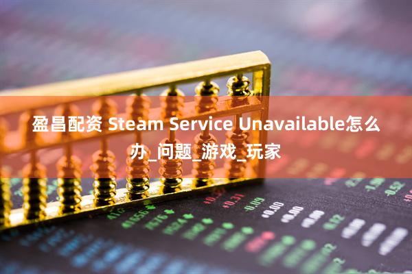 盈昌配资 Steam Service Unavailable怎么办_问题_游戏_玩家
