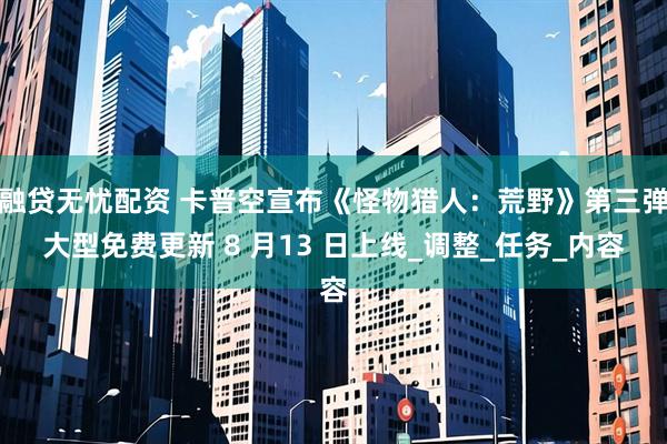融贷无忧配资 卡普空宣布《怪物猎人：荒野》第三弹大型免费更新 8 月13 日上线_调整_任务_内容