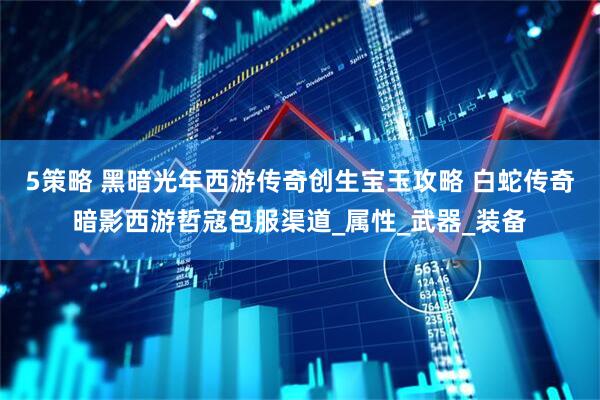 5策略 黑暗光年西游传奇创生宝玉攻略 白蛇传奇暗影西游哲寇包服渠道_属性_武器_装备
