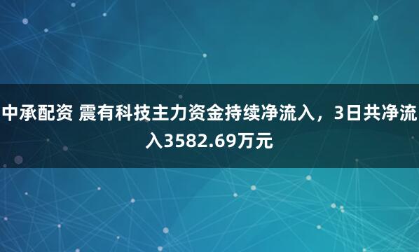 中承配资 震有科技主力资金持续净流入，3日共净流入3582.69万元