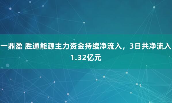 一鼎盈 胜通能源主力资金持续净流入，3日共净流入1.32亿元