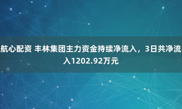 航心配资 丰林集团主力资金持续净流入，3日共净流入1202.92万元