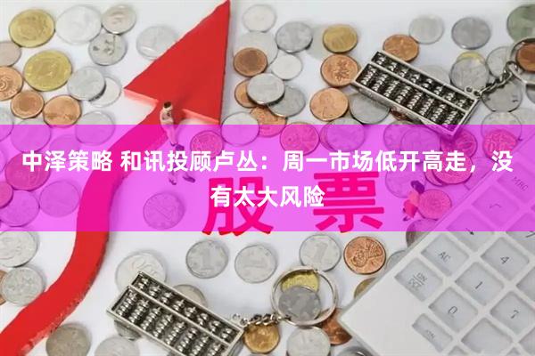 中泽策略 和讯投顾卢丛：周一市场低开高走，没有太大风险