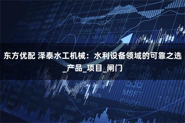 东方优配 泽泰水工机械：水利设备领域的可靠之选_产品_项目_闸门