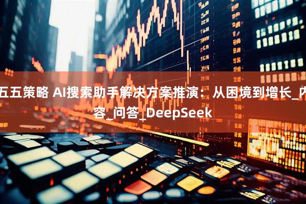 五五策略 AI搜索助手解决方案推演：从困境到增长_内容_问答_DeepSeek
