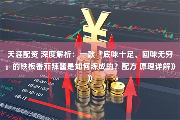 天涯配资 深度解析：一款「底味十足、回味无穷」的铁板番茄辣酱是如何炼成的？配方 原理详解》