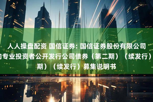 人人操盘配资 国信证券: 国信证券股份有限公司2025年面向专业投资者公开发行公司债券（第二期）（续发行）募集说明书
