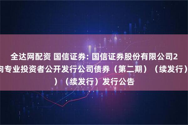 全达网配资 国信证券: 国信证券股份有限公司2025年面向专业投资者公开发行公司债券（第二期）（续发行）发行公告
