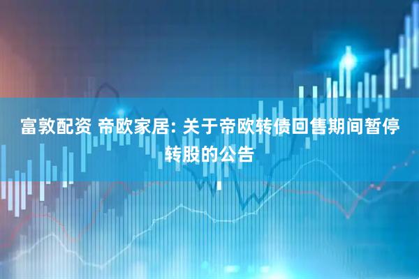 富敦配资 帝欧家居: 关于帝欧转债回售期间暂停转股的公告