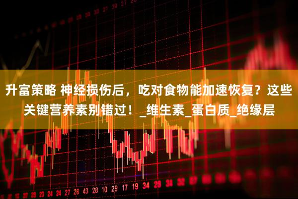 升富策略 神经损伤后，吃对食物能加速恢复？这些关键营养素别错过！_维生素_蛋白质_绝缘层