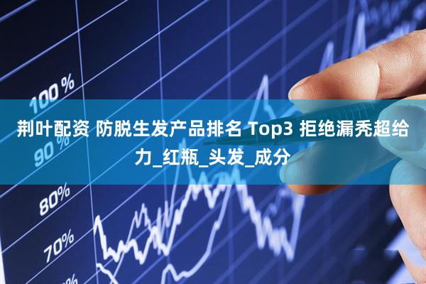 荆叶配资 防脱生发产品排名 Top3 拒绝漏秃超给力_红瓶_头发_成分