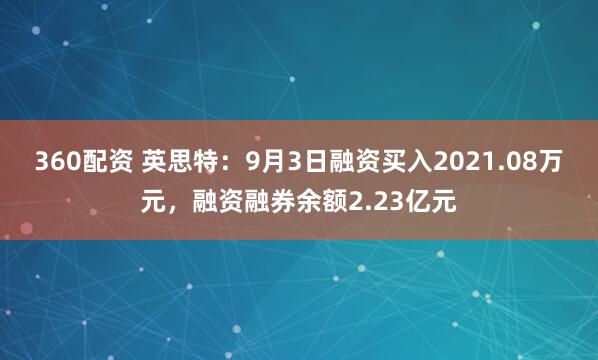 360配资 英思特：9月3日融资买入2021.08万元，融资融券余额2.23亿元