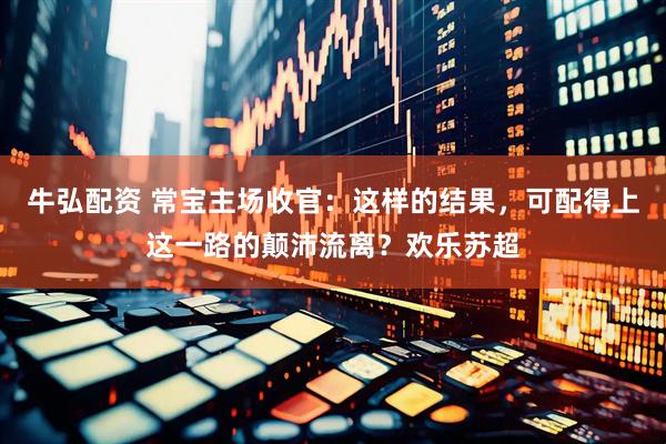 牛弘配资 常宝主场收官：这样的结果，可配得上这一路的颠沛流离？欢乐苏超
