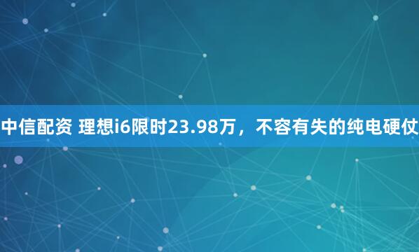中信配资 理想i6限时23.98万，不容有失的纯电硬仗
