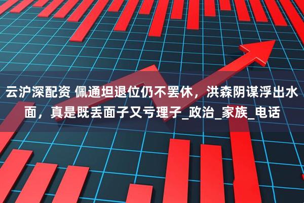 云沪深配资 佩通坦退位仍不罢休，洪森阴谋浮出水面，真是既丢面子又亏理子_政治_家族_电话