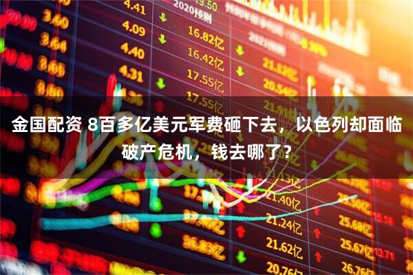 金国配资 8百多亿美元军费砸下去，以色列却面临破产危机，钱去哪了？