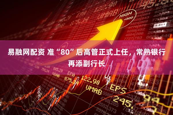 易融网配资 准“80”后高管正式上任，常熟银行再添副行长
